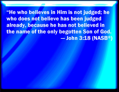Jesus - he who believes in Him is not judged but he who does not belive is judged already because he has not believed in the only begotten Son of God